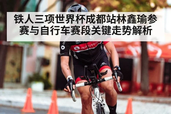 铁人三项世界杯成都站林鑫瑜参赛与自行车赛段关键走势解析
