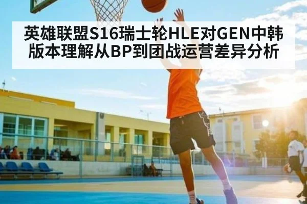 英雄联盟S16瑞士轮HLE对GEN中韩版本理解从BP到团战运营差异分析