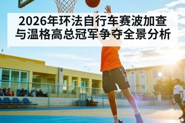 2026年环法自行车赛波加查与温格高总冠军争夺全景分析
