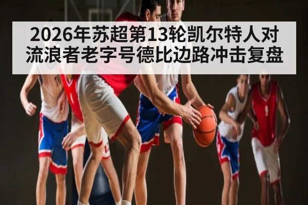 2026年苏超第13轮凯尔特人对流浪者老字号德比边路冲击复盘