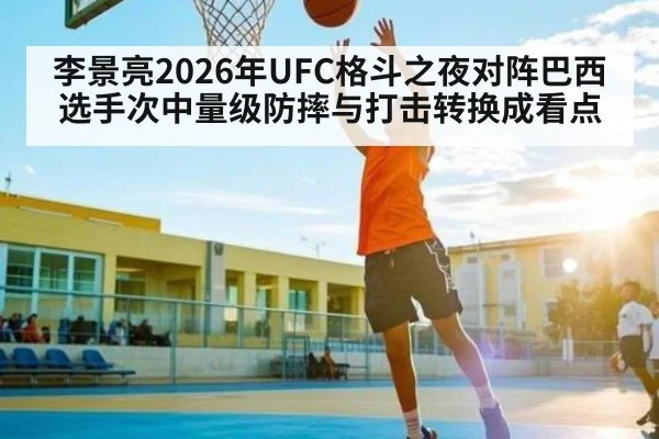 李景亮2026年UFC格斗之夜对阵巴西选手次中量级防摔与打击转换成看点